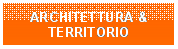 Casella di testo: ARCHITETTURA & TERRITORIO

