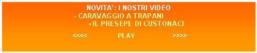 Casella di testo: NOVITA: I NOSTRI VIDEO
 CARAVAGGIO A TRAPANI
             IL PRESEPE DI CUSTONACI

      <<<<                  PLAY                      >>>>
